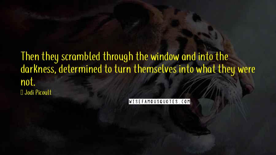Jodi Picoult Quotes: Then they scrambled through the window and into the darkness, determined to turn themselves into what they were not.