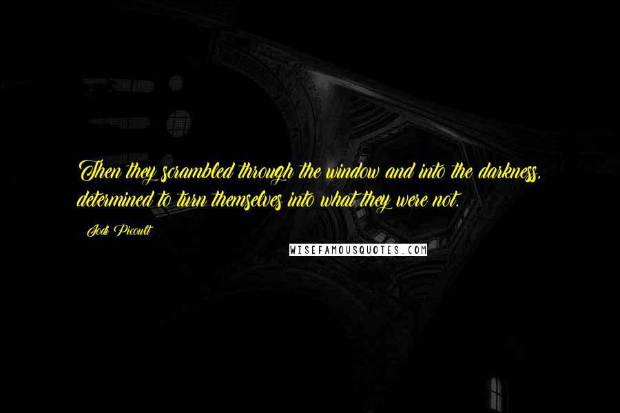 Jodi Picoult Quotes: Then they scrambled through the window and into the darkness, determined to turn themselves into what they were not.