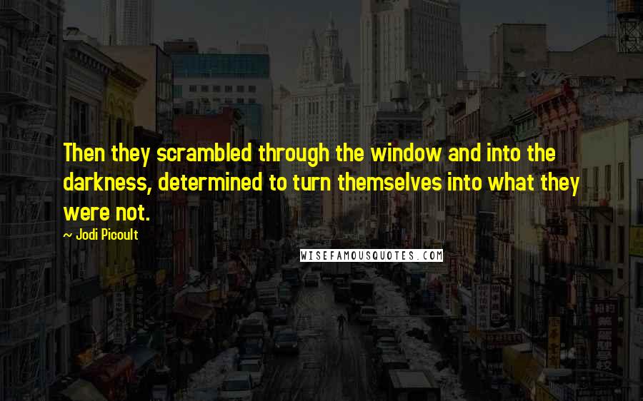 Jodi Picoult Quotes: Then they scrambled through the window and into the darkness, determined to turn themselves into what they were not.