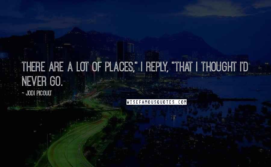 Jodi Picoult Quotes: There are a lot of places," I reply, "that I thought I'd never go.