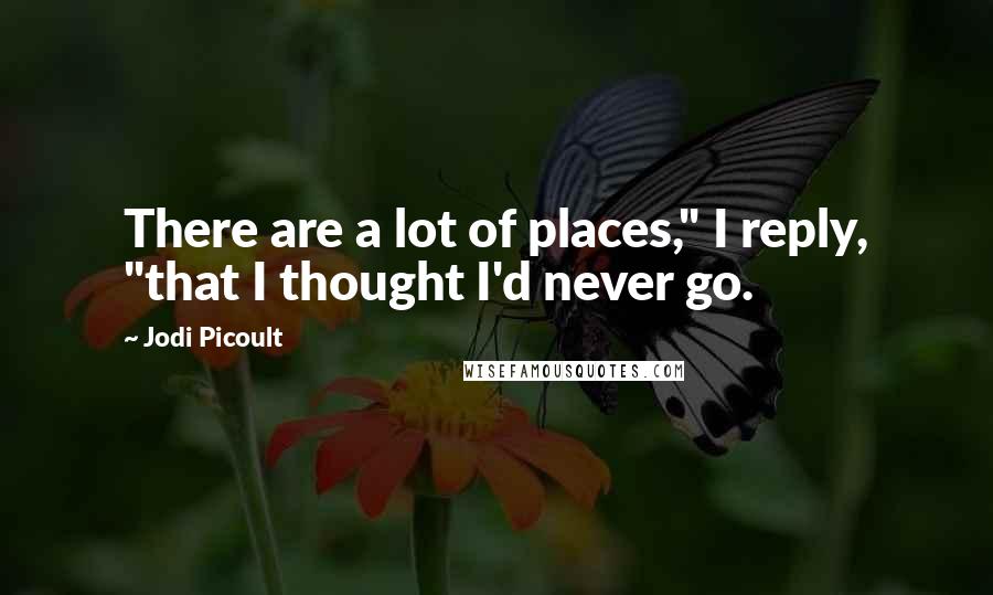 Jodi Picoult Quotes: There are a lot of places," I reply, "that I thought I'd never go.