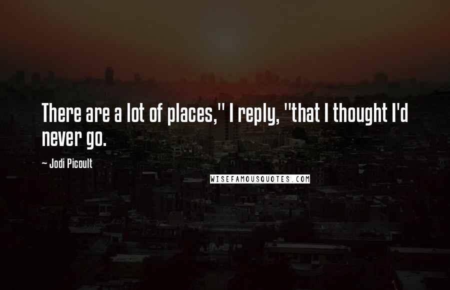 Jodi Picoult Quotes: There are a lot of places," I reply, "that I thought I'd never go.