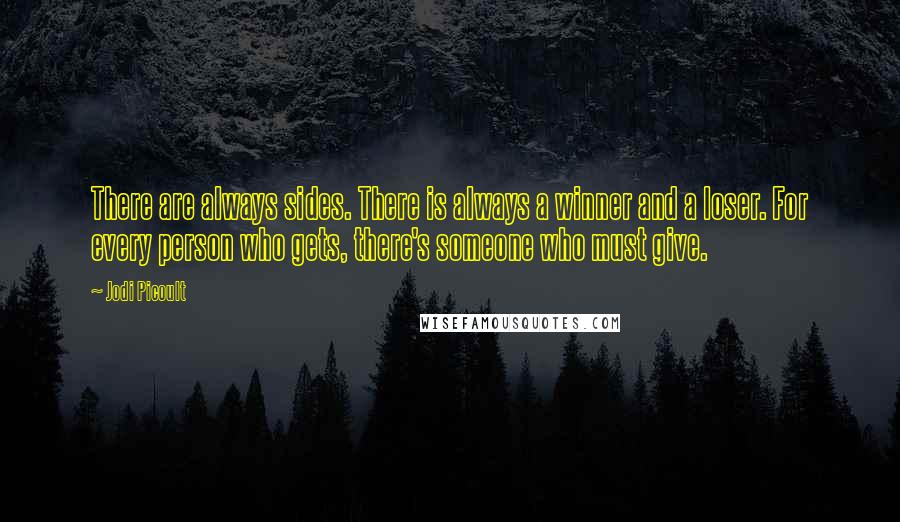 Jodi Picoult Quotes: There are always sides. There is always a winner and a loser. For every person who gets, there's someone who must give.