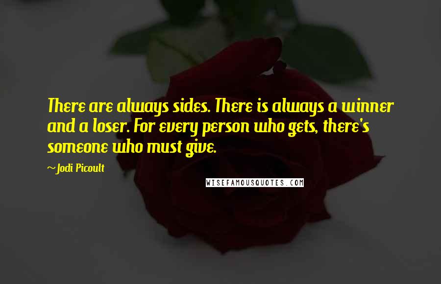 Jodi Picoult Quotes: There are always sides. There is always a winner and a loser. For every person who gets, there's someone who must give.