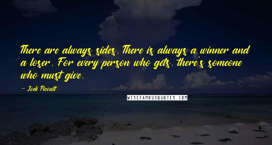 Jodi Picoult Quotes: There are always sides. There is always a winner and a loser. For every person who gets, there's someone who must give.