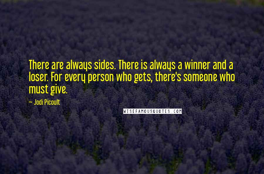 Jodi Picoult Quotes: There are always sides. There is always a winner and a loser. For every person who gets, there's someone who must give.