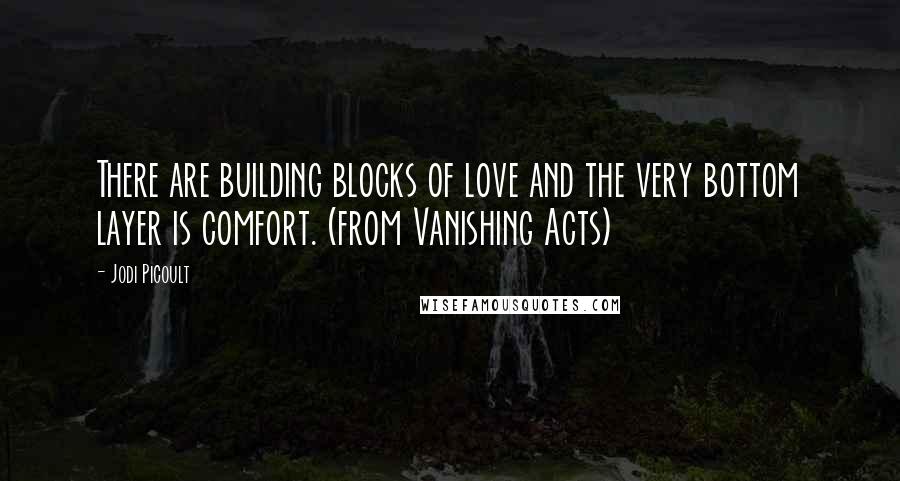 Jodi Picoult Quotes: There are building blocks of love and the very bottom layer is comfort. (from Vanishing Acts)