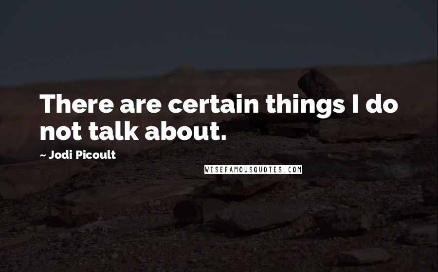 Jodi Picoult Quotes: There are certain things I do not talk about.