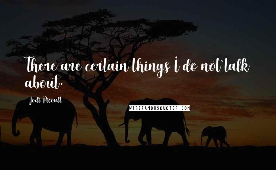 Jodi Picoult Quotes: There are certain things I do not talk about.