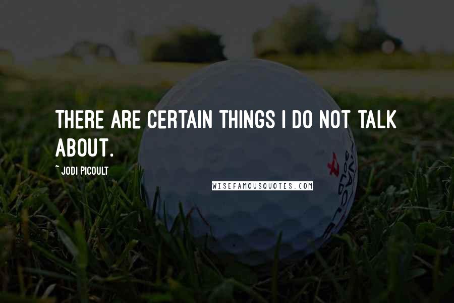 Jodi Picoult Quotes: There are certain things I do not talk about.