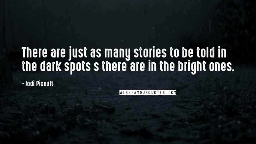 Jodi Picoult Quotes: There are just as many stories to be told in the dark spots s there are in the bright ones.