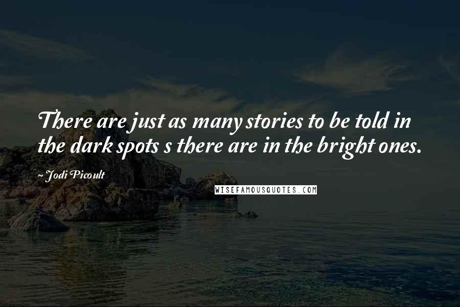 Jodi Picoult Quotes: There are just as many stories to be told in the dark spots s there are in the bright ones.