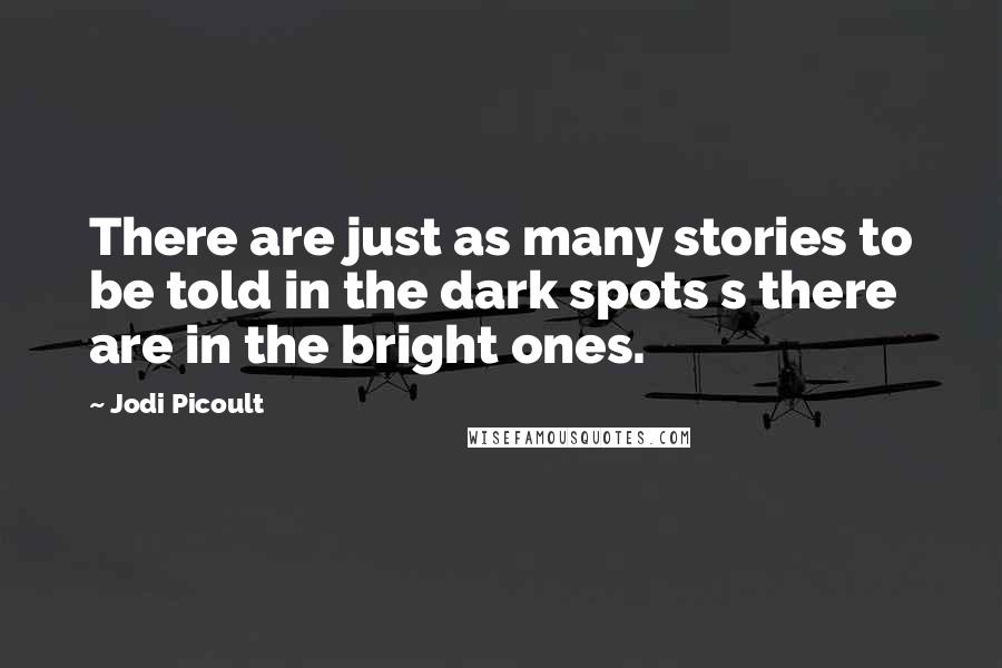 Jodi Picoult Quotes: There are just as many stories to be told in the dark spots s there are in the bright ones.