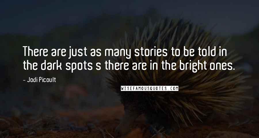 Jodi Picoult Quotes: There are just as many stories to be told in the dark spots s there are in the bright ones.