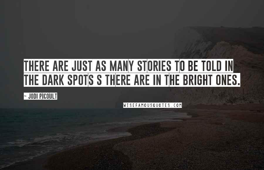 Jodi Picoult Quotes: There are just as many stories to be told in the dark spots s there are in the bright ones.