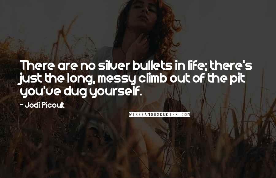 Jodi Picoult Quotes: There are no silver bullets in life; there's just the long, messy climb out of the pit you've dug yourself.