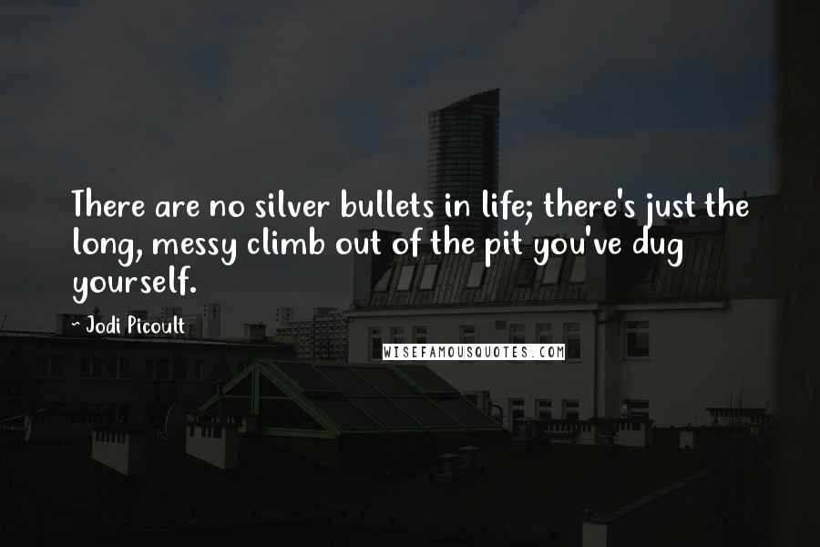 Jodi Picoult Quotes: There are no silver bullets in life; there's just the long, messy climb out of the pit you've dug yourself.