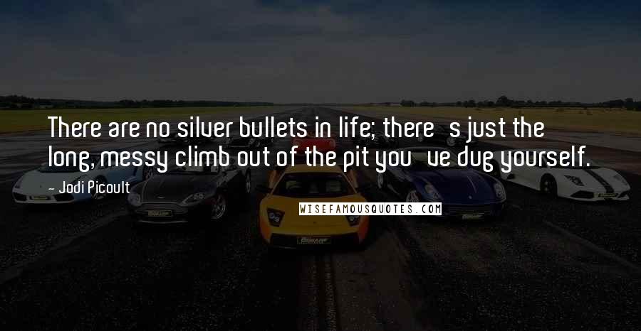 Jodi Picoult Quotes: There are no silver bullets in life; there's just the long, messy climb out of the pit you've dug yourself.