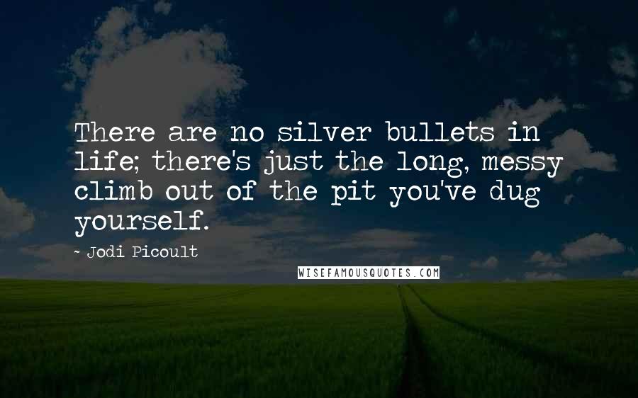 Jodi Picoult Quotes: There are no silver bullets in life; there's just the long, messy climb out of the pit you've dug yourself.