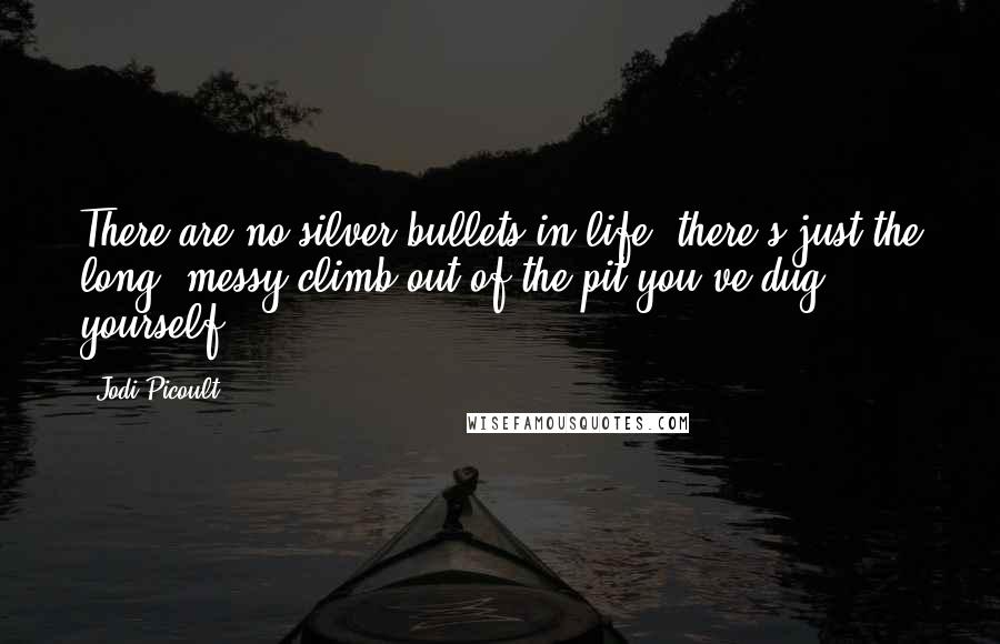 Jodi Picoult Quotes: There are no silver bullets in life; there's just the long, messy climb out of the pit you've dug yourself.