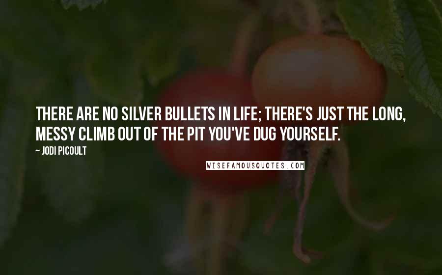 Jodi Picoult Quotes: There are no silver bullets in life; there's just the long, messy climb out of the pit you've dug yourself.