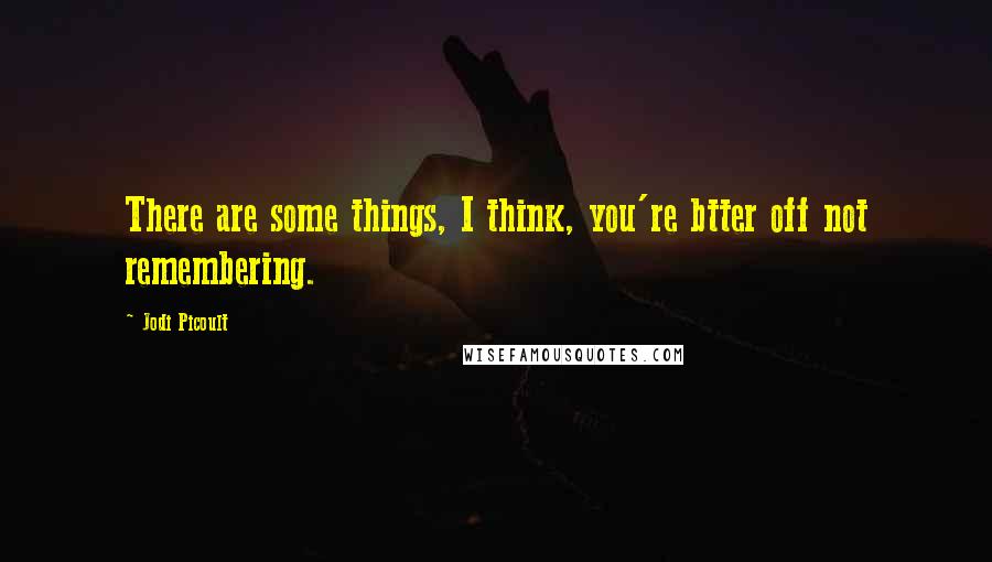Jodi Picoult Quotes: There are some things, I think, you're btter off not remembering.