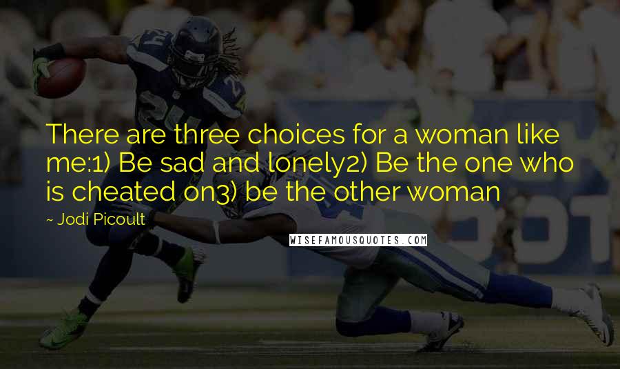 Jodi Picoult Quotes: There are three choices for a woman like me:1) Be sad and lonely2) Be the one who is cheated on3) be the other woman