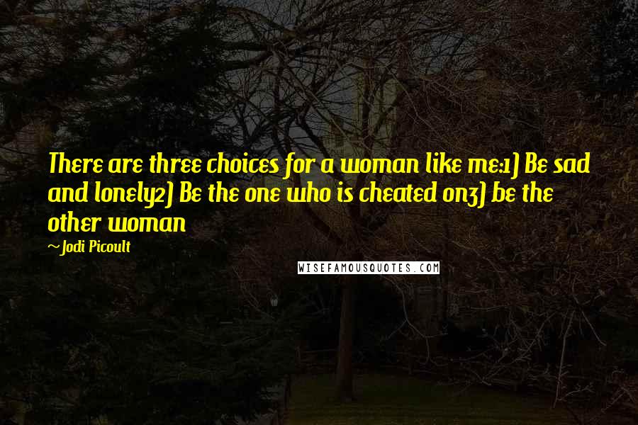 Jodi Picoult Quotes: There are three choices for a woman like me:1) Be sad and lonely2) Be the one who is cheated on3) be the other woman