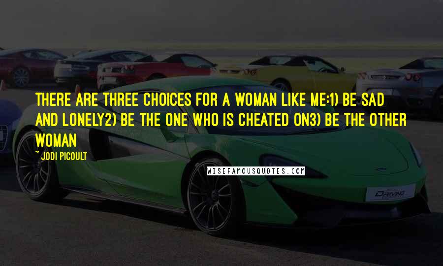 Jodi Picoult Quotes: There are three choices for a woman like me:1) Be sad and lonely2) Be the one who is cheated on3) be the other woman
