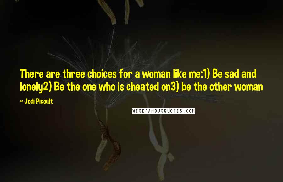 Jodi Picoult Quotes: There are three choices for a woman like me:1) Be sad and lonely2) Be the one who is cheated on3) be the other woman