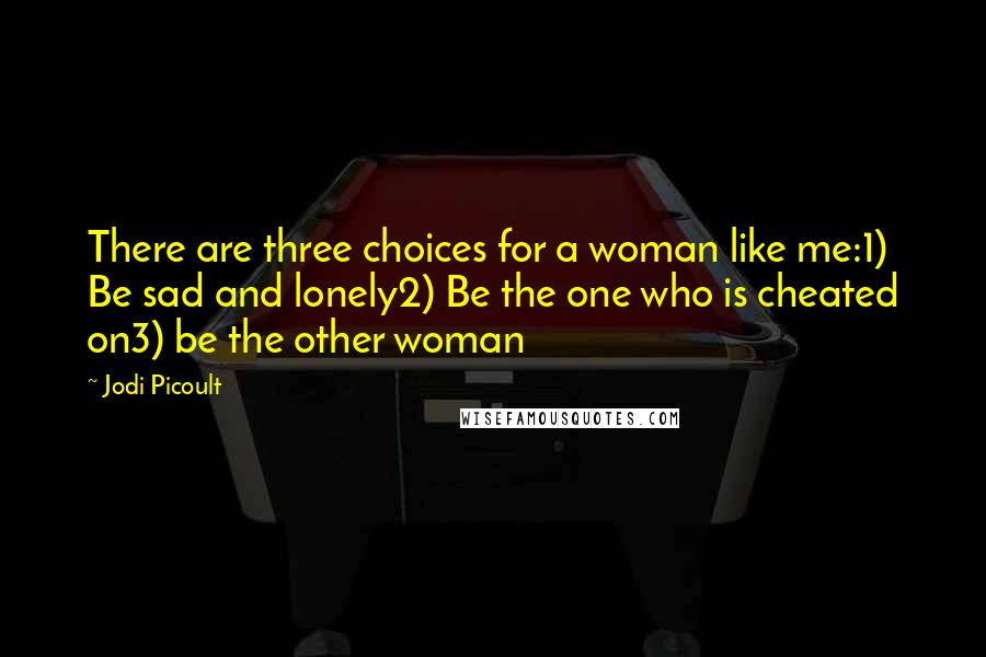 Jodi Picoult Quotes: There are three choices for a woman like me:1) Be sad and lonely2) Be the one who is cheated on3) be the other woman