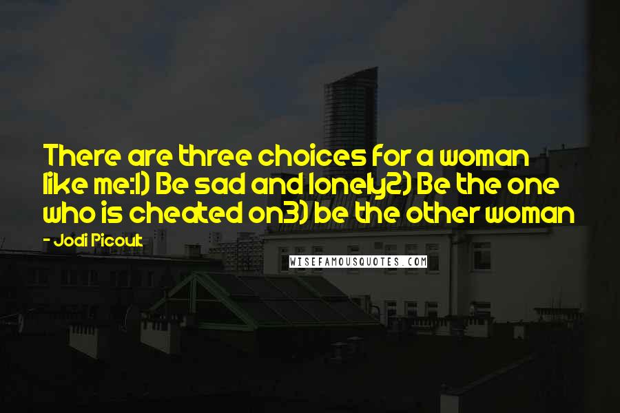 Jodi Picoult Quotes: There are three choices for a woman like me:1) Be sad and lonely2) Be the one who is cheated on3) be the other woman