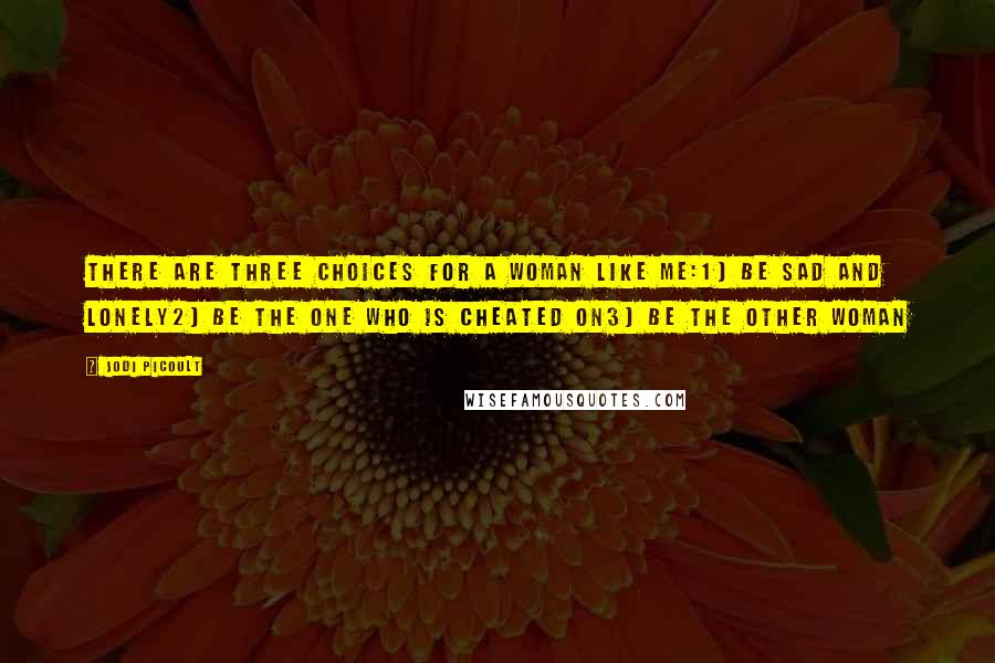 Jodi Picoult Quotes: There are three choices for a woman like me:1) Be sad and lonely2) Be the one who is cheated on3) be the other woman