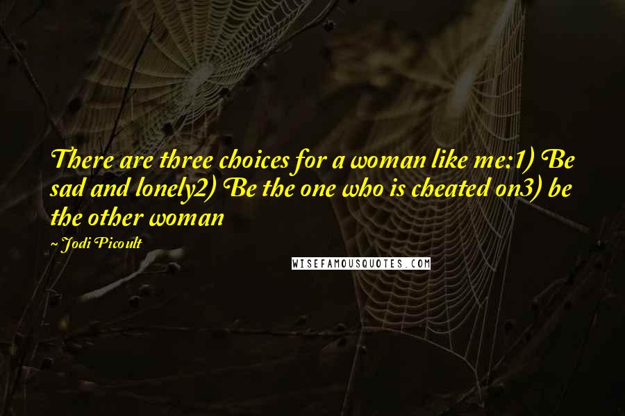 Jodi Picoult Quotes: There are three choices for a woman like me:1) Be sad and lonely2) Be the one who is cheated on3) be the other woman