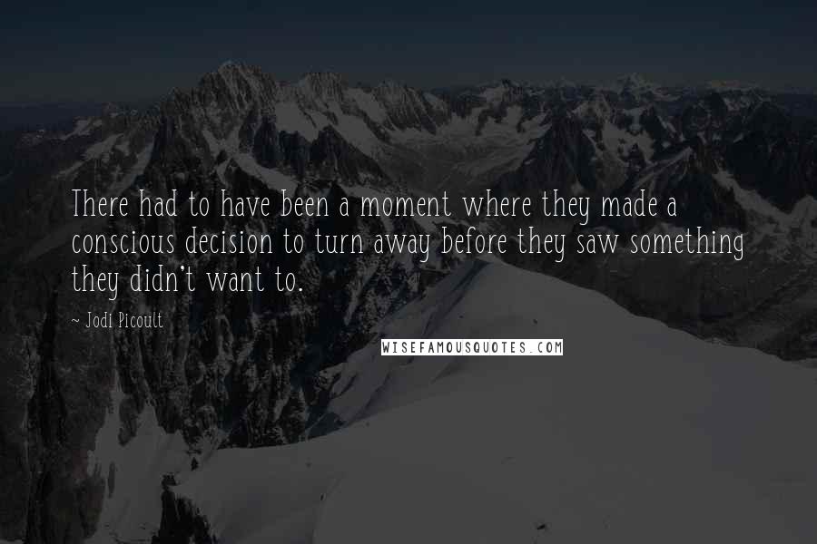 Jodi Picoult Quotes: There had to have been a moment where they made a conscious decision to turn away before they saw something they didn't want to.