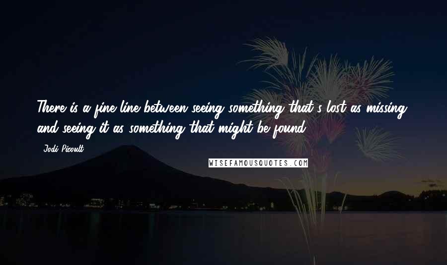 Jodi Picoult Quotes: There is a fine line between seeing something that's lost as missing, and seeing it as something that might be found.