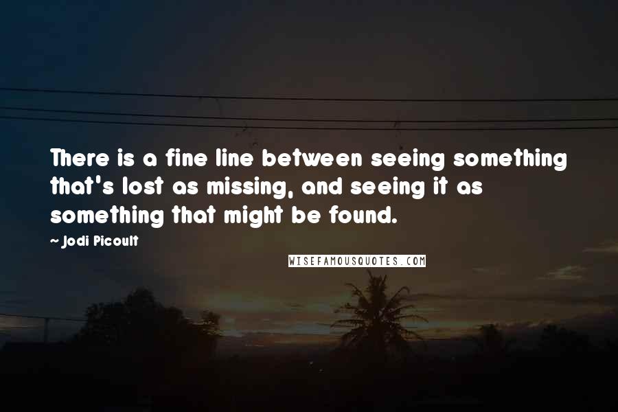 Jodi Picoult Quotes: There is a fine line between seeing something that's lost as missing, and seeing it as something that might be found.