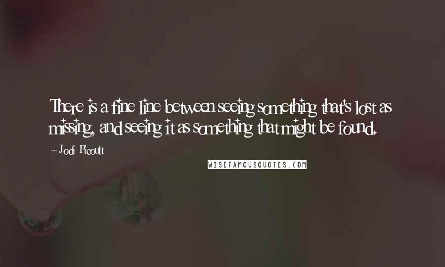 Jodi Picoult Quotes: There is a fine line between seeing something that's lost as missing, and seeing it as something that might be found.