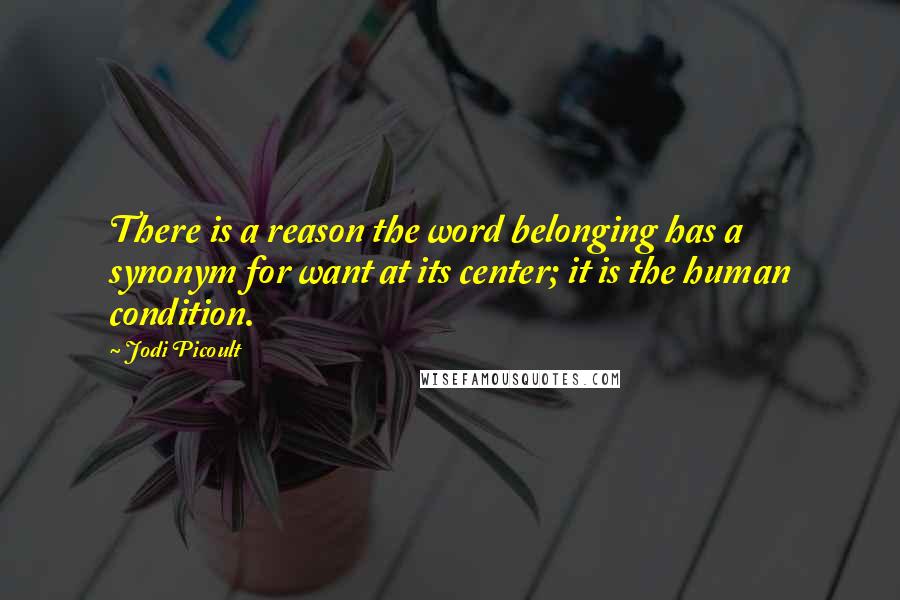 Jodi Picoult Quotes: There is a reason the word belonging has a synonym for want at its center; it is the human condition.