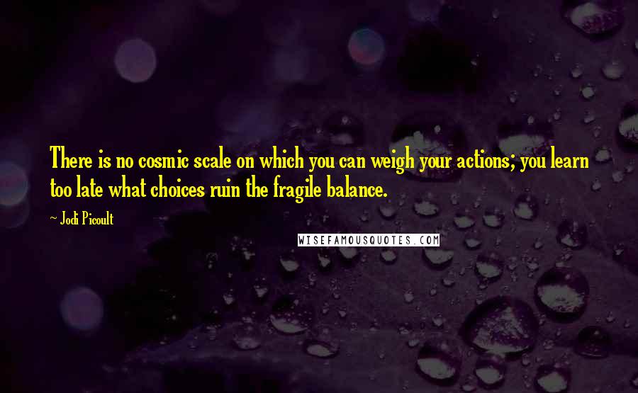 Jodi Picoult Quotes: There is no cosmic scale on which you can weigh your actions; you learn too late what choices ruin the fragile balance.