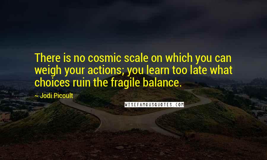 Jodi Picoult Quotes: There is no cosmic scale on which you can weigh your actions; you learn too late what choices ruin the fragile balance.