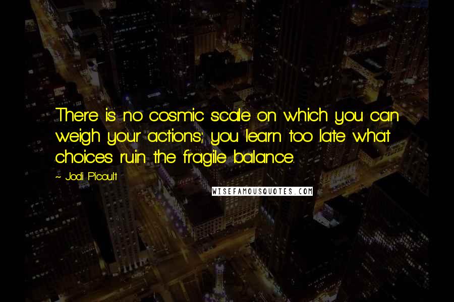 Jodi Picoult Quotes: There is no cosmic scale on which you can weigh your actions; you learn too late what choices ruin the fragile balance.