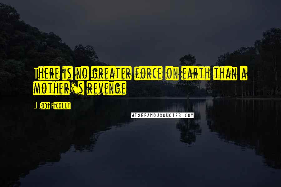 Jodi Picoult Quotes: There is no greater force on earth than a mother's revenge