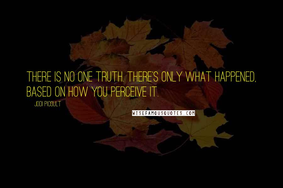 Jodi Picoult Quotes: There is no one truth. There's only what happened, based on how you perceive it.