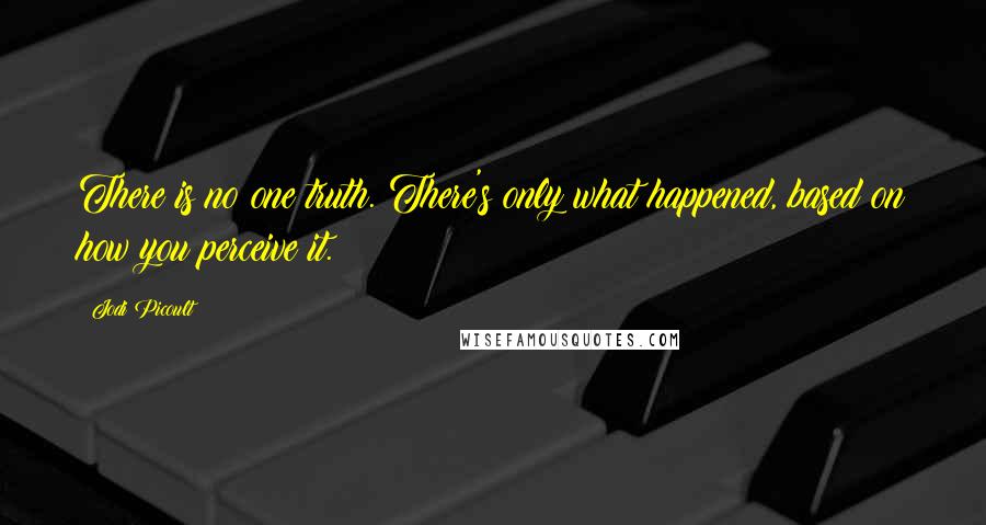 Jodi Picoult Quotes: There is no one truth. There's only what happened, based on how you perceive it.