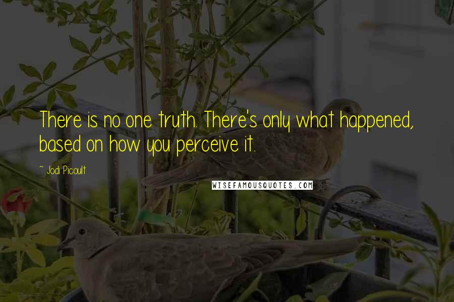 Jodi Picoult Quotes: There is no one truth. There's only what happened, based on how you perceive it.