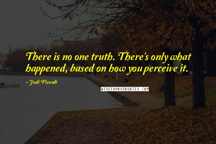 Jodi Picoult Quotes: There is no one truth. There's only what happened, based on how you perceive it.