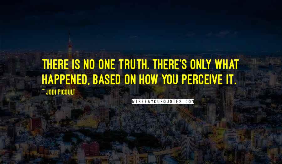 Jodi Picoult Quotes: There is no one truth. There's only what happened, based on how you perceive it.