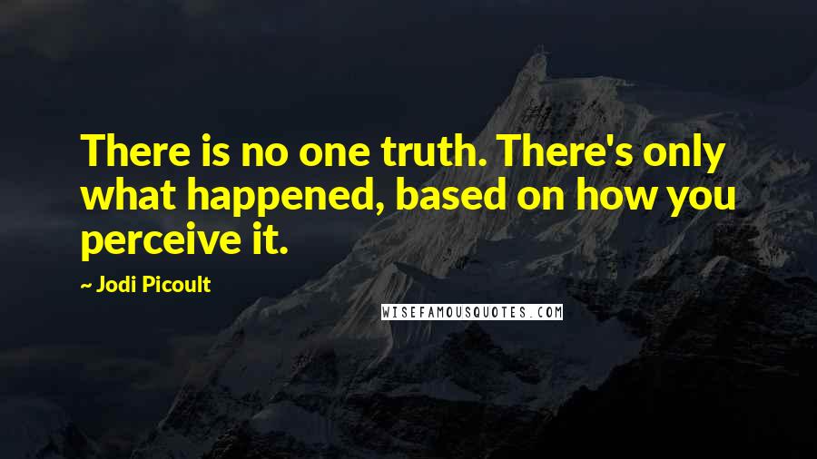 Jodi Picoult Quotes: There is no one truth. There's only what happened, based on how you perceive it.