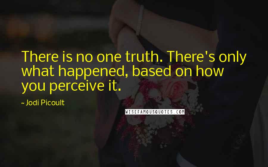 Jodi Picoult Quotes: There is no one truth. There's only what happened, based on how you perceive it.